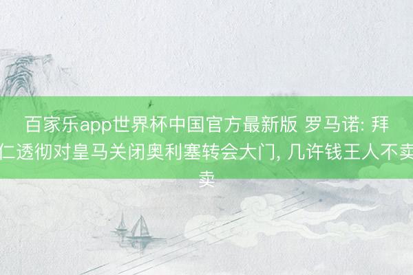 百家乐app世界杯中国官方最新版 罗马诺: 拜仁透彻对皇马关闭奥利塞转会大门， 几许钱王人不卖