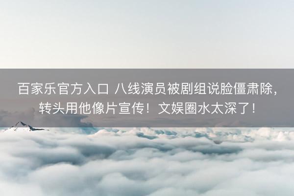 百家乐官方入口 八线演员被剧组说脸僵肃除，转头用他像片宣传！文娱圈水太深了！