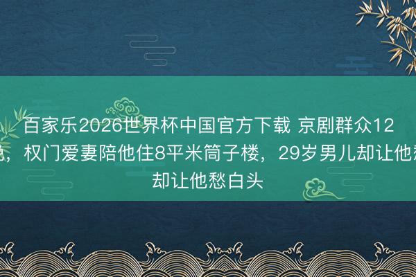 百家乐2026世界杯中国官方下载 京剧群众12登春晚，权门爱妻陪他住8平米筒子楼，29岁男儿却让他愁白头