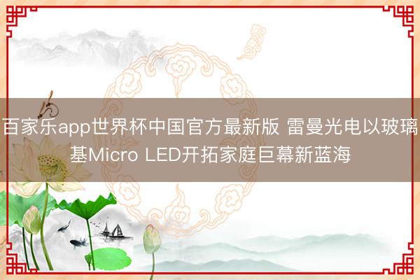 百家乐app世界杯中国官方最新版 雷曼光电以玻璃基Micro LED开拓家庭巨幕新蓝海