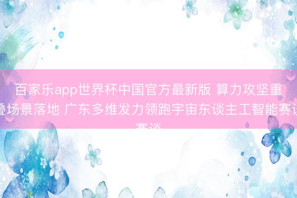 百家乐app世界杯中国官方最新版 算力攻坚重叠场景落地 广东多维发力领跑宇宙东谈主工智能赛谈