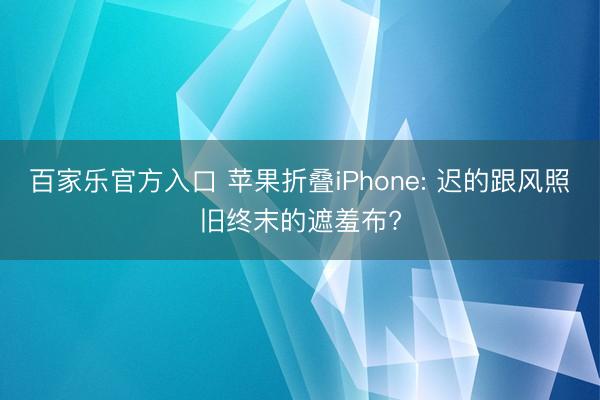 百家乐官方入口 苹果折叠iPhone: 迟的跟风照旧终末的遮羞布?