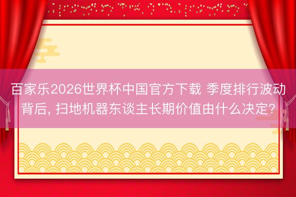 百家乐2026世界杯中国官方下载 季度排行波动背后， 扫地机器东谈主长期价值由什么决定?