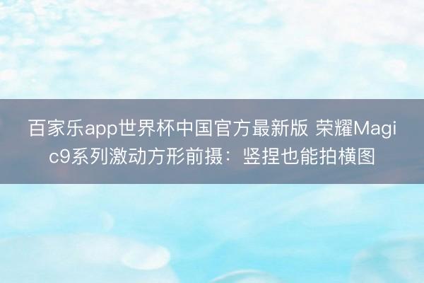 百家乐app世界杯中国官方最新版 荣耀Magic9系列激动方形前摄：竖捏也能拍横图