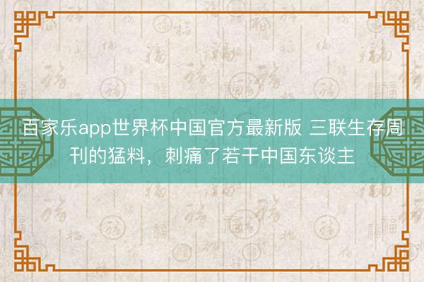 百家乐app世界杯中国官方最新版 三联生存周刊的猛料，刺痛了若干中国东谈主