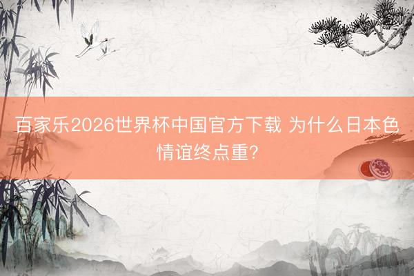 百家乐2026世界杯中国官方下载 为什么日本色情谊终点重？
