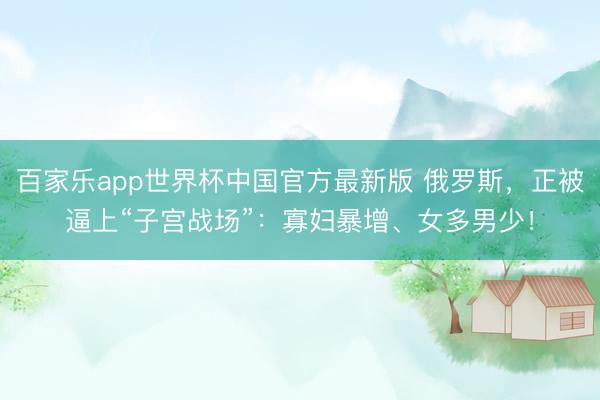 百家乐app世界杯中国官方最新版 俄罗斯，正被逼上“子宫战场”：寡妇暴增、女多男少！