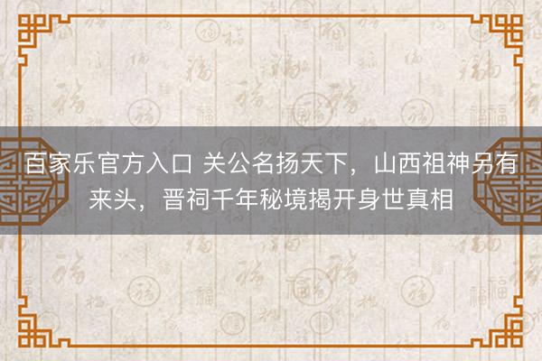 百家乐官方入口 关公名扬天下，山西祖神另有来头，晋祠千年秘境揭开身世真相