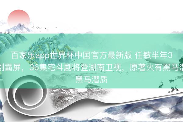 百家乐app世界杯中国官方最新版 任敏半年3部剧霸屏，36集宅斗剧将登湖南卫视，原著火有黑马潜质