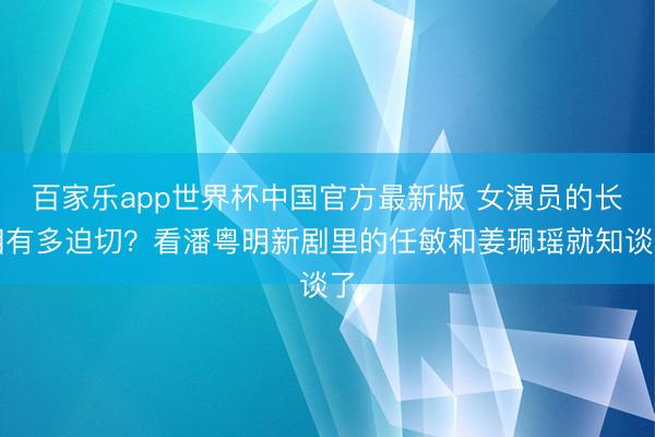 百家乐app世界杯中国官方最新版 女演员的长相有多迫切？看潘粤明新剧里的任敏和姜珮瑶就知谈了
