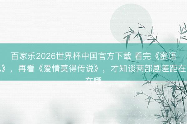 百家乐2026世界杯中国官方下载 看完《蜜语纪》,再看《爱情莫得传说》,才知谈两部剧差距在哪