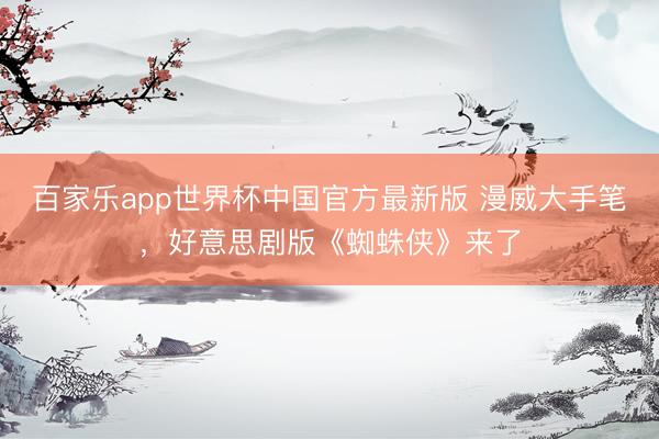 百家乐app世界杯中国官方最新版 漫威大手笔，好意思剧版《蜘蛛侠》来了