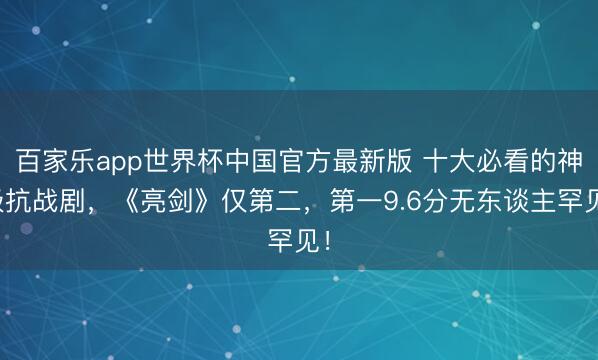 百家乐app世界杯中国官方最新版 十大必看的神级抗战剧,《亮剑》仅第二,第一9.6分无东谈主罕见!