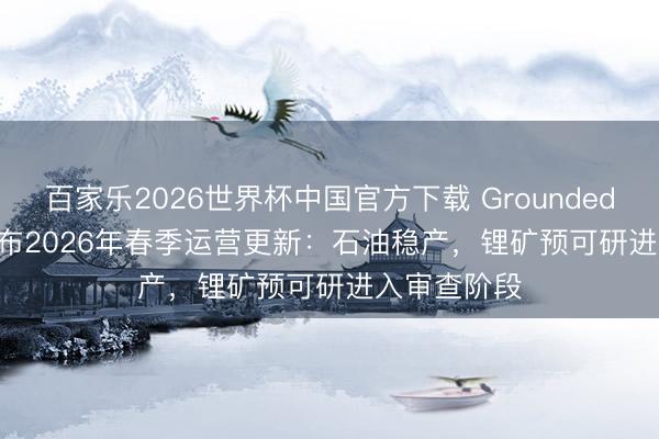 百家乐2026世界杯中国官方下载 Grounded Lithium发布2026年春季运营更新：石油稳产，锂矿预可研进入审查阶段