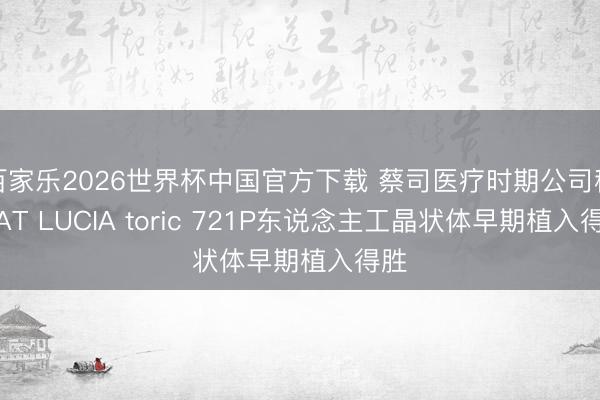 百家乐2026世界杯中国官方下载 蔡司医疗时期公司秘书AT LUCIA toric 721P东说念主工晶状体早期植入得胜