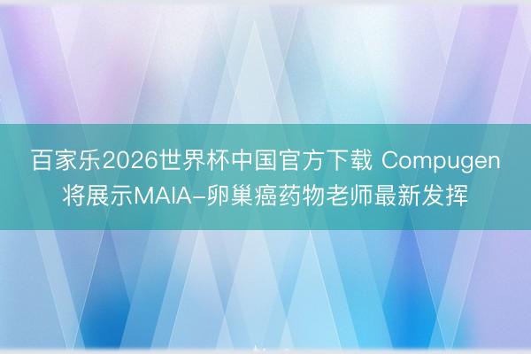百家乐2026世界杯中国官方下载 Compugen将展示MAIA-卵巢癌药物老师最新发挥