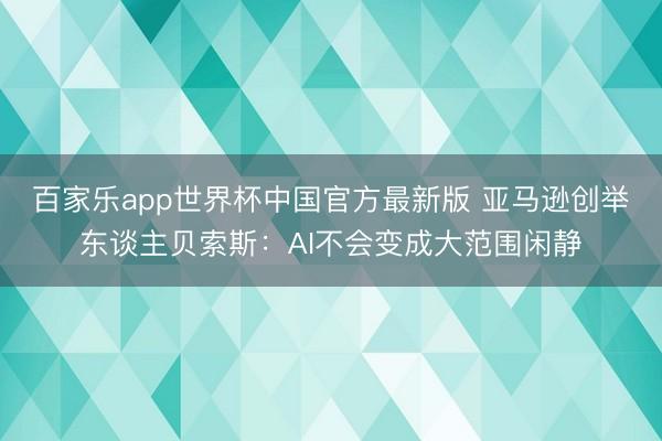 百家乐app世界杯中国官方最新版 亚马逊创举东谈主贝索斯：AI不会变成大范围闲静