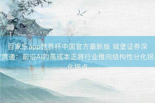 百家乐app世界杯中国官方最新版 城堡证券深度贯通:前沿AI的高成本正将行业推向结构性分化拐点