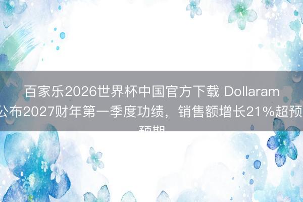 百家乐2026世界杯中国官方下载 Dollarama公布2027财年第一季度功绩,销售额增长21%超预期
