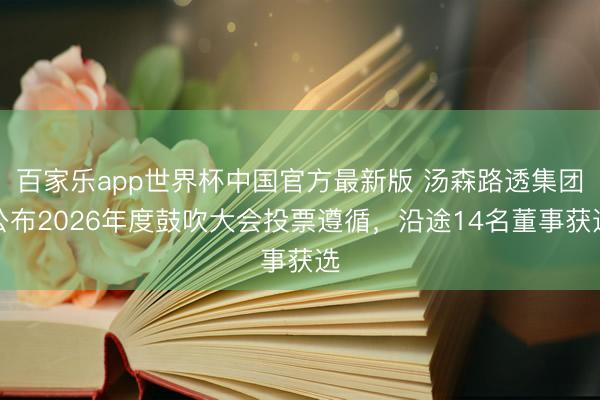 百家乐app世界杯中国官方最新版 汤森路透集团公布2026年度鼓吹大会投票遵循,沿途14名董事获选