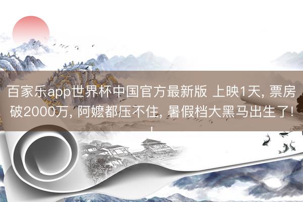 百家乐app世界杯中国官方最新版 上映1天， 票房破2000万， 阿嬷都压不住， 暑假档大黑马出生了!