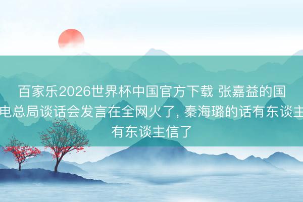 百家乐2026世界杯中国官方下载 张嘉益的国度广电总局谈话会发言在全网火了， 秦海璐的话有东谈主信了