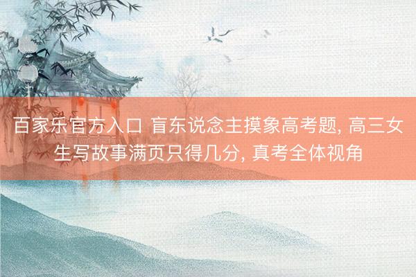 百家乐官方入口 盲东说念主摸象高考题， 高三女生写故事满页只得几分， 真考全体视角