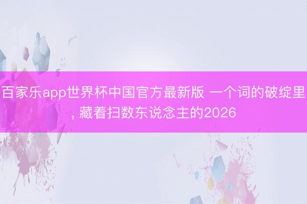 百家乐app世界杯中国官方最新版 一个词的破绽里， 藏着扫数东说念主的2026