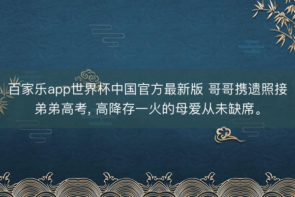 百家乐app世界杯中国官方最新版 哥哥携遗照接弟弟高考， 高降存一火的母爱从未缺席。