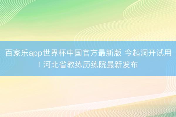 百家乐app世界杯中国官方最新版 今起洞开试用! 河北省教练历练院最新发布