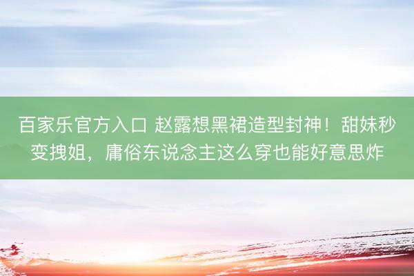 百家乐官方入口 赵露想黑裙造型封神!甜妹秒变拽姐,庸俗东说念主这么穿也能好意思炸