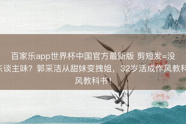 百家乐app世界杯中国官方最新版 剪短发=没女东谈主味？郭采洁从甜妹变拽姐，32岁活成作风教科书！