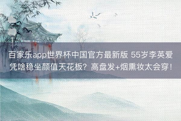 百家乐app世界杯中国官方最新版 55岁李英爱凭啥稳坐颜值天花板？高盘发+烟熏妆太会穿！