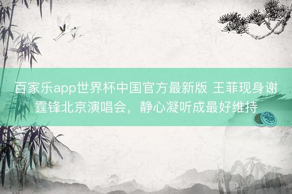 百家乐app世界杯中国官方最新版 王菲现身谢霆锋北京演唱会，静心凝听成最好维持