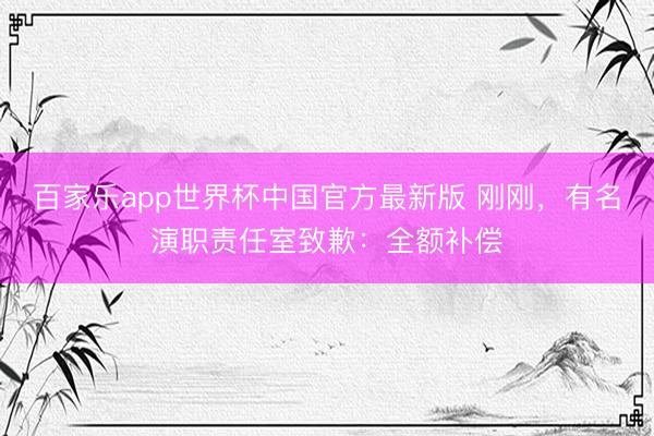百家乐app世界杯中国官方最新版 刚刚，有名演职责任室致歉：全额补偿