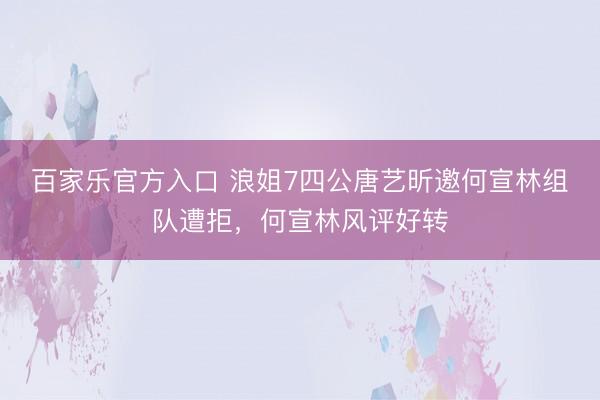 百家乐官方入口 浪姐7四公唐艺昕邀何宣林组队遭拒，何宣林风评好转