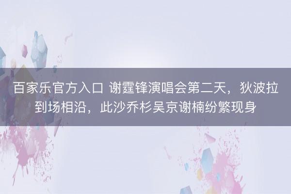 百家乐官方入口 谢霆锋演唱会第二天，狄波拉到场相沿，此沙乔杉吴京谢楠纷繁现身