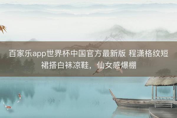 百家乐app世界杯中国官方最新版 程潇格纹短裙搭白袜凉鞋,仙女感爆棚