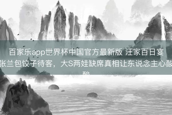百家乐app世界杯中国官方最新版 汪家百日宴张兰包饺子待客,大S两娃缺席真相让东说念主心酸