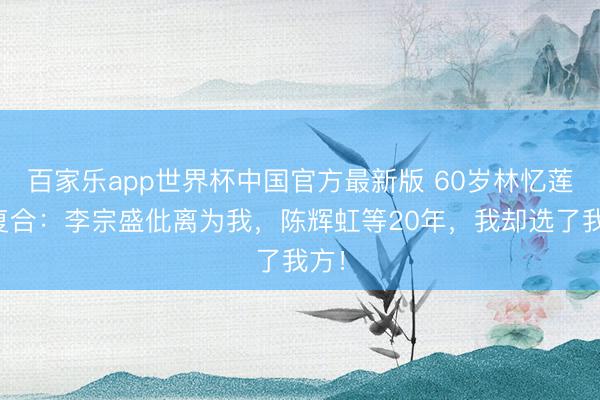 百家乐app世界杯中国官方最新版 60岁林忆莲拒复合：李宗盛仳离为我，陈辉虹等20年，我却选了我方！