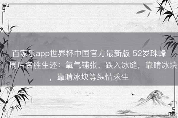 百家乐app世界杯中国官方最新版 52岁珠峰向导失联近一周后名胜生还：氧气铺张、跌入冰缝，靠啃冰块等纵情求生