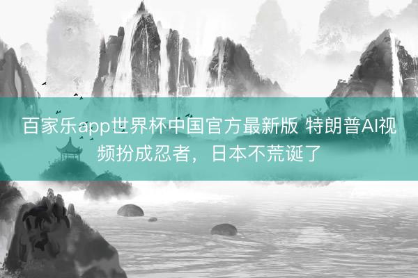 百家乐app世界杯中国官方最新版 特朗普AI视频扮成忍者，日本不荒诞了