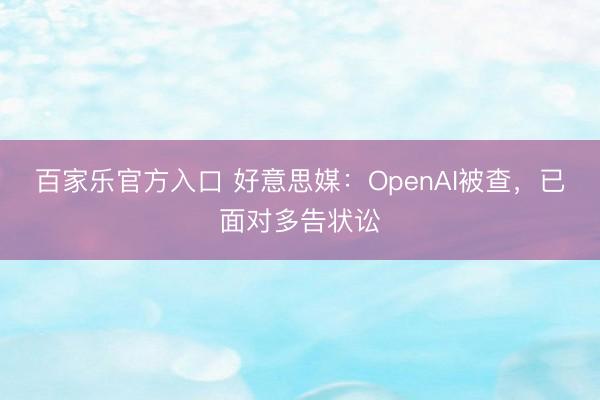 百家乐官方入口 好意思媒：OpenAI被查，已面对多告状讼