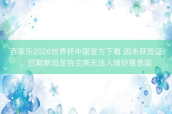 百家乐2026世界杯中国官方下载 因未获签证,巴勒斯坦足协主席无法入境好意思国