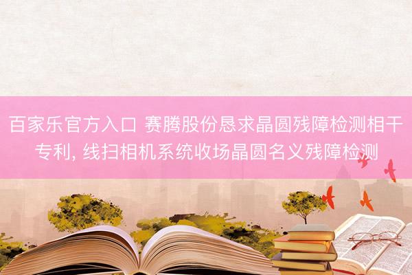 百家乐官方入口 赛腾股份恳求晶圆残障检测相干专利， 线扫相机系统收场晶圆名义残障检测