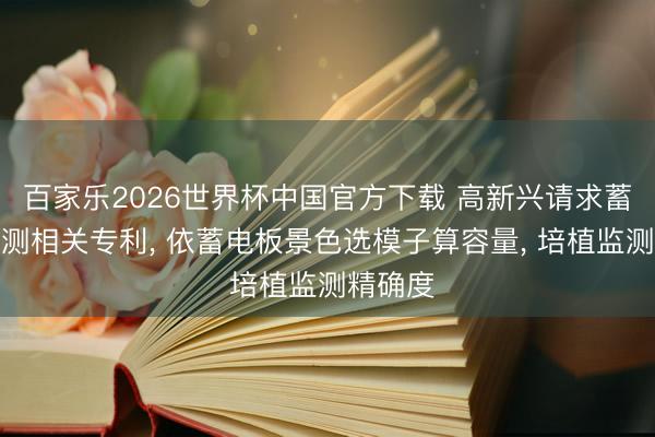 百家乐2026世界杯中国官方下载 高新兴请求蓄电板监测相关专利， 依蓄电板景色选模子算容量， 培植监测精确度