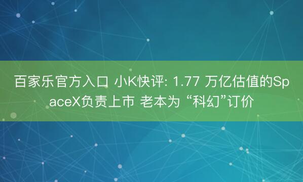 百家乐官方入口 小K快评: 1.77 万亿估值的SpaceX负责上市 老本为 “科幻”订价