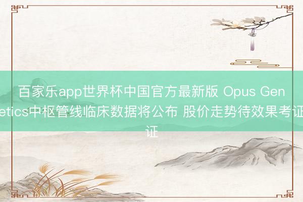 百家乐app世界杯中国官方最新版 Opus Genetics中枢管线临床数据将公布 股价走势待效果考证