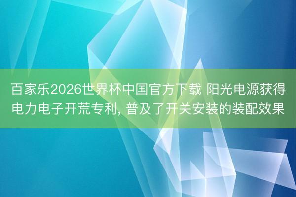 百家乐2026世界杯中国官方下载 阳光电源获得电力电子开荒专利， 普及了开关安装的装配效果