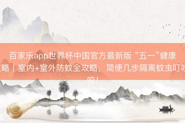 百家乐app世界杯中国官方最新版 “五一”健康攻略|室内+室外防蚊全攻略,简便几步隔离蚊虫叮咬!